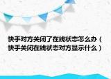 快手对方关闭了在线状态怎么办（快手关闭在线状态对方显示什么）