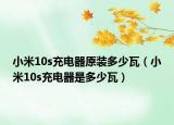 小米10s充电器原装多少瓦（小米10s充电器是多少瓦）