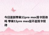 今日更新苹果11pro max双卡双待吗 苹果11pro max是不是双卡双待