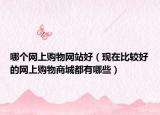 哪个网上购物网站好（现在比较好的网上购物商城都有哪些）