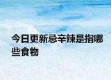 今日更新忌辛辣是指哪些食物