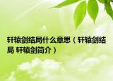 轩辕剑结局什么意思（轩辕剑结局 轩辕剑简介）