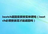 iwatch返回需要按实体键吗（iwatch必须按表冠才能返回吗）