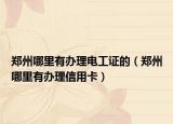 郑州哪里有办理电工证的（郑州哪里有办理信用卡）