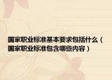 国家职业标准基本要求包括什么（国家职业标准包含哪些内容）