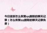 今日更新怎么恢复qq删除的聊天记录（怎么恢复qq删除的聊天记录免费）