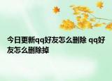 今日更新qq好友怎么删除 qq好友怎么删除掉