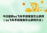 今日更新qq飞车手游宝宝怎么获得（qq飞车手游宝宝怎么获得方法）