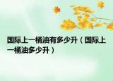 国际上一桶油有多少升（国际上一桶油多少升）