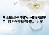 今日更新小米电视5pro的屏幕是哪个厂的 小米电视屏幕的出厂厂家