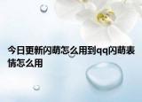 今日更新闪萌怎么用到qq闪萌表情怎么用