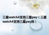 三星watch4支持三星pay（三星watch4支持三星pay吗）
