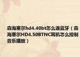 森海塞尔hd4.40bt怎么连蓝牙（森海塞尔HD4.50BTNC耳机怎么控制音乐播放）