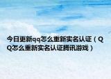 今日更新qq怎么重新实名认证（QQ怎么重新实名认证腾讯游戏）
