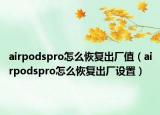 airpodspro怎么恢复出厂值（airpodspro怎么恢复出厂设置）