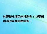 林更新出演的电视剧名（林更新出演的电视剧有哪些）