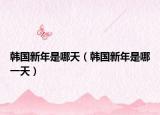 韩国新年是哪天（韩国新年是哪一天）