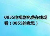 0855电视剧免费在线观看（0855的意思）