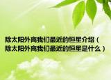 除太阳外离我们最近的恒星介绍（除太阳外离我们最近的恒星是什么）