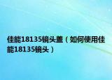 佳能18135镜头盖（如何使用佳能18135镜头）