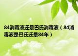 84消毒液还是巴氏消毒液（84消毒液是巴氏还是84年）