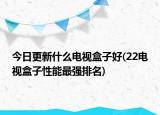 今日更新什么电视盒子好(22电视盒子性能最强排名)