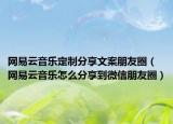 网易云音乐定制分享文案朋友圈（网易云音乐怎么分享到微信朋友圈）