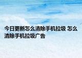 今日更新怎么清除手机拉圾 怎么清除手机拉圾广告