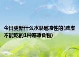 今日更新什么水果是凉性的(脾虚不能吃的1种寒凉食物)