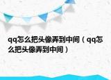 qq怎么把头像弄到中间（qq怎么把头像弄到中间）