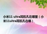 小米11 ultra耳机孔在哪里（小米11ultra耳机孔在哪）