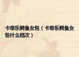 卡帝乐鳄鱼女包（卡帝乐鳄鱼女包什么档次）