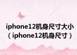iphone12机身尺寸大小（iphone12机身尺寸）
