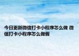 今日更新微信打卡小程序怎么做 微信打卡小程序怎么做假
