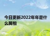 今日更新2022年年是什么属相