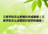 三星手机怎么把相片弄成屏保（三星手机怎么设置照片到手机屏保）