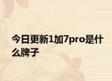 今日更新1加7pro是什么牌子