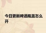 今日更新啤酒瓶盖怎么开