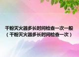 干粉灭火器多长时间检查一次一般（干粉灭火器多长时间检查一次）