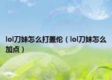 lol刀妹怎么打盖伦（lol刀妹怎么加点）