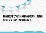 眼镜框坏了可以只换镜框吗（眼镜框坏了可以只换镜框吗）