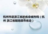 杭州市是浙江省的省会城市吗（杭州 浙江省辖地级市省会）