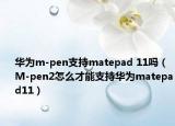 华为m-pen支持matepad 11吗（M-pen2怎么才能支持华为matepad11）