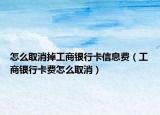 怎么取消掉工商银行卡信息费（工商银行卡费怎么取消）