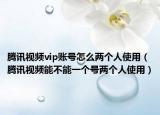 腾讯视频vip账号怎么两个人使用（腾讯视频能不能一个号两个人使用）