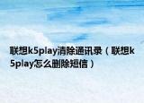 联想k5play清除通讯录（联想k5play怎么删除短信）