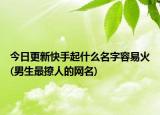 今日更新快手起什么名字容易火(男生最撩人的网名)