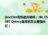 jble55bt耳机能升级吗（JBL E55BT Quincy版耳机怎么看指示灯）