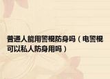 普通人能用警棍防身吗（电警棍可以私人防身用吗）