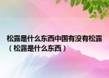 松露是什么东西中国有没有松露（松露是什么东西）